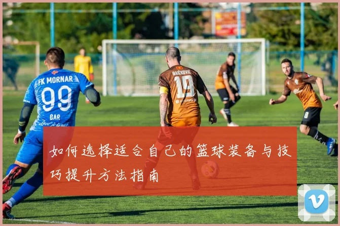 如何选择适合自己的篮球装备与技巧提升方法指南