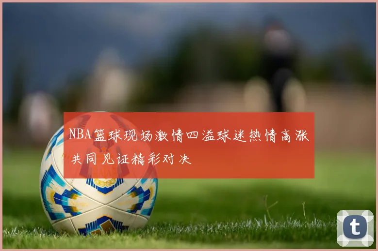 NBA篮球现场激情四溢球迷热情高涨共同见证精彩对决