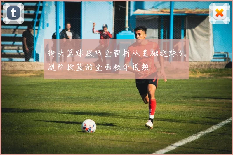街头篮球技巧全解析从基础运球到进阶投篮的全面教学视频