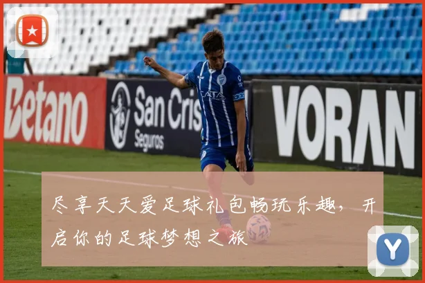 尽享天天爱足球礼包畅玩乐趣，开启你的足球梦想之旅