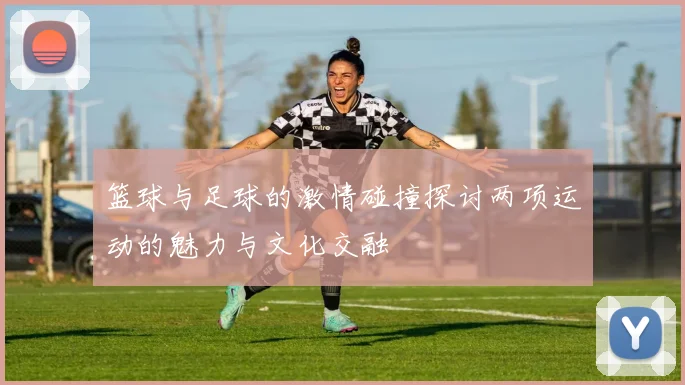 篮球与足球的激情碰撞探讨两项运动的魅力与文化交融