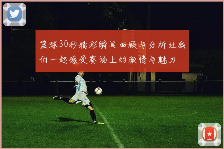 篮球30秒精彩瞬间回顾与分析让我们一起感受赛场上的激情与魅力