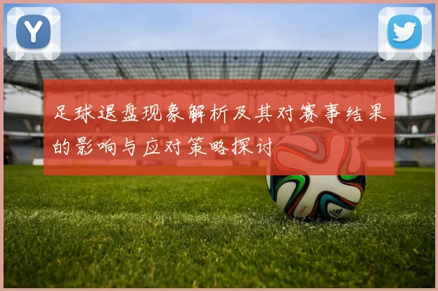 足球退盘现象解析及其对赛事结果的影响与应对策略探讨