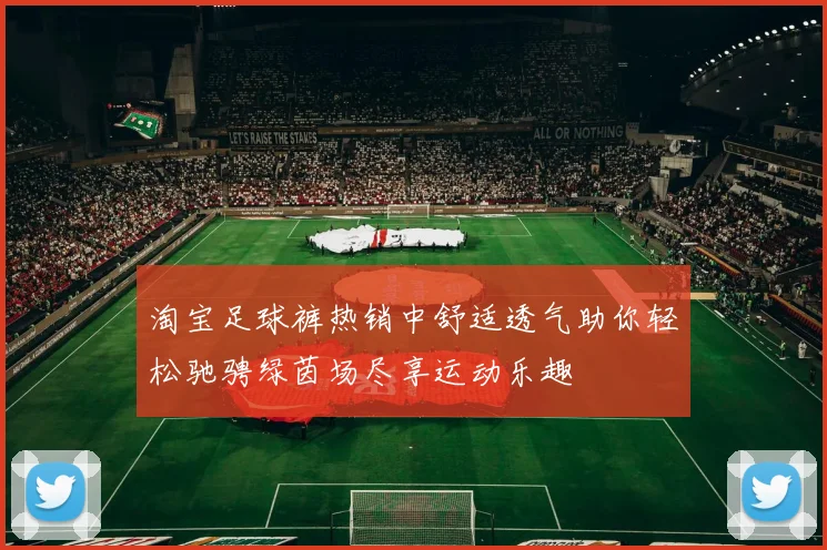 淘宝足球裤热销中舒适透气助你轻松驰骋绿茵场尽享运动乐趣
