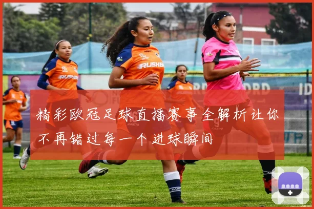 精彩欧冠足球直播赛事全解析让你不再错过每一个进球瞬间
