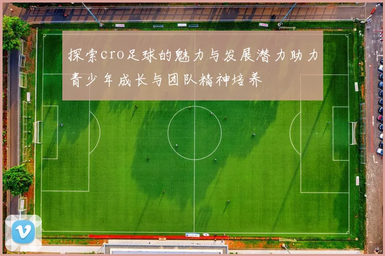 探索cro足球的魅力与发展潜力助力青少年成长与团队精神培养