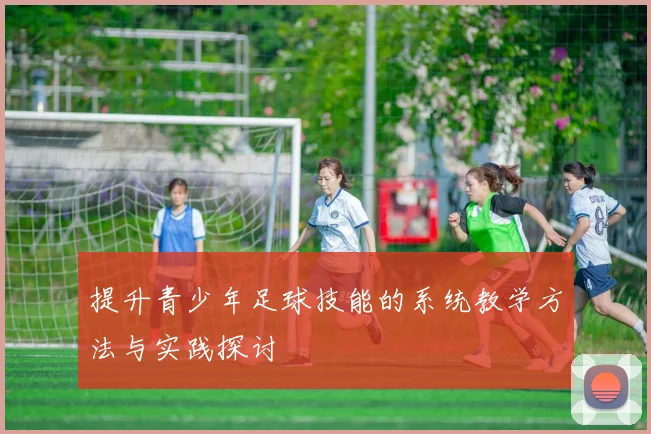 提升青少年足球技能的系统教学方法与实践探讨