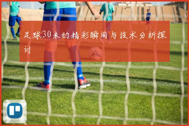 足球30米的精彩瞬间与技术分析探讨