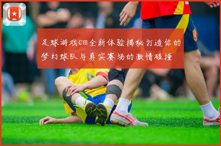 足球游戏cm全新体验揭秘打造你的梦幻球队与真实赛场的激情碰撞